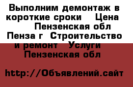 Выполним демонтаж в короткие сроки  › Цена ­ 100 - Пензенская обл., Пенза г. Строительство и ремонт » Услуги   . Пензенская обл.